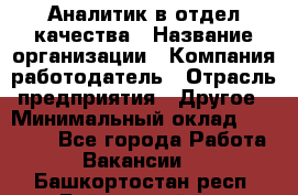 Аналитик в отдел качества › Название организации ­ Компания-работодатель › Отрасль предприятия ­ Другое › Минимальный оклад ­ 32 000 - Все города Работа » Вакансии   . Башкортостан респ.,Баймакский р-н